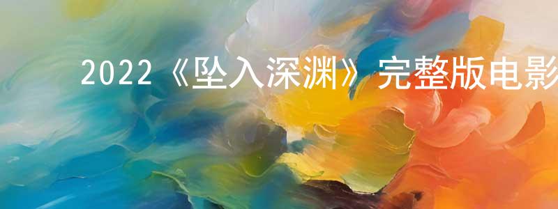 陈慈燕的动漫综艺大全,2022《坠入深渊》完整版电影/在线观看/百度云-美剧天堂